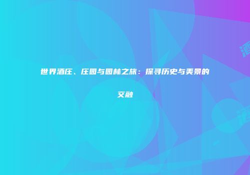 世界酒庄、庄园与园林之旅：探寻历史与美景的交融