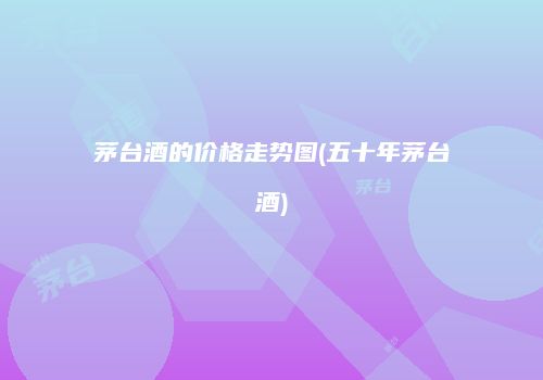 茅台酒的价格走势图(五十年茅台酒)