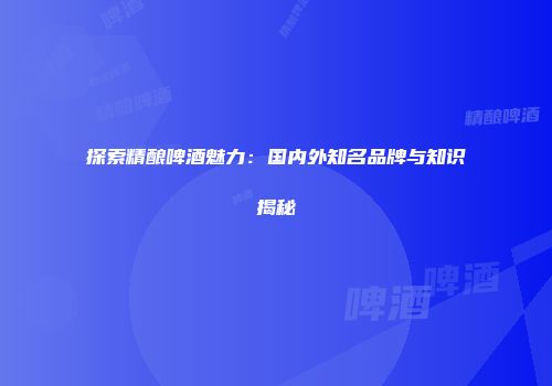 探索精酿啤酒魅力：国内外知名品牌与知识揭秘