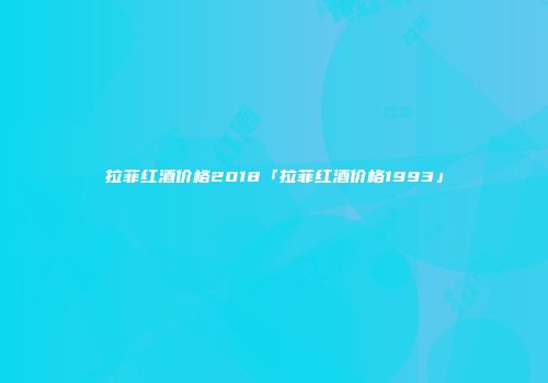 拉菲红酒价格2018「拉菲红酒价格1993」