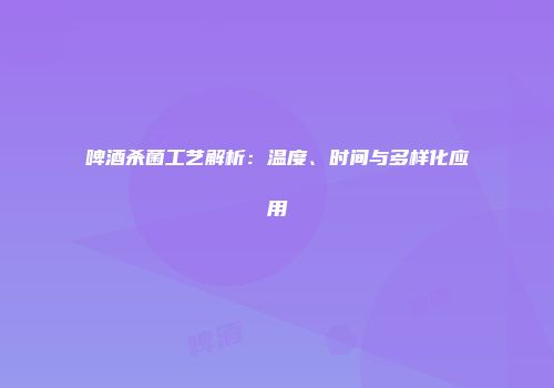 啤酒杀菌工艺解析：温度、时间与多样化应用
