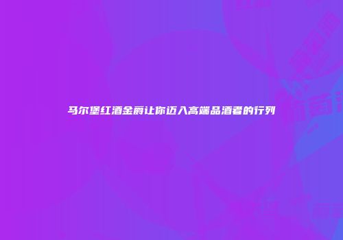 马尔堡红酒金爵让你迈入高端品酒者的行列