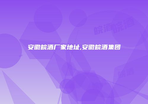 安徽皖酒厂家地址,安徽皖酒集团