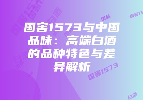 国窖1573与中国品味：高端白酒的品种特色与差异解析
