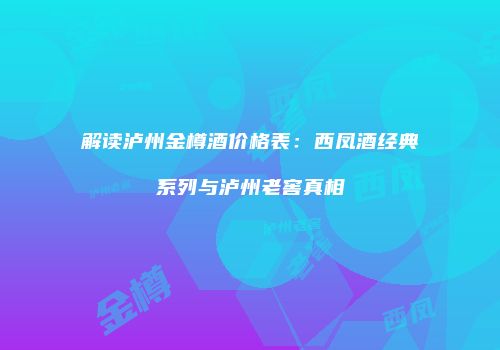 解读泸州金樽酒价格表：西凤酒经典系列与泸州老窖真相