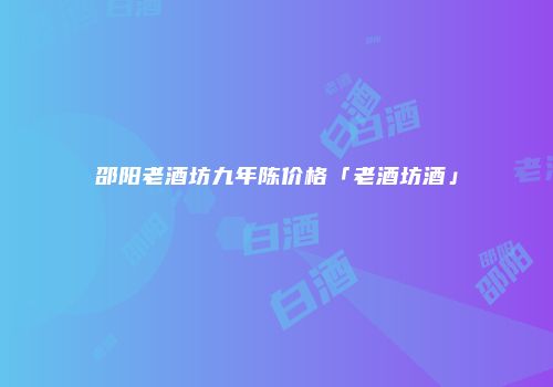 邵阳老酒坊九年陈价格「老酒坊酒」