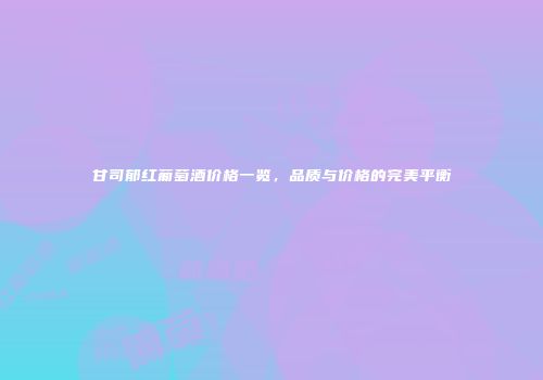甘司郁红葡萄酒价格一览，品质与价格的完美平衡