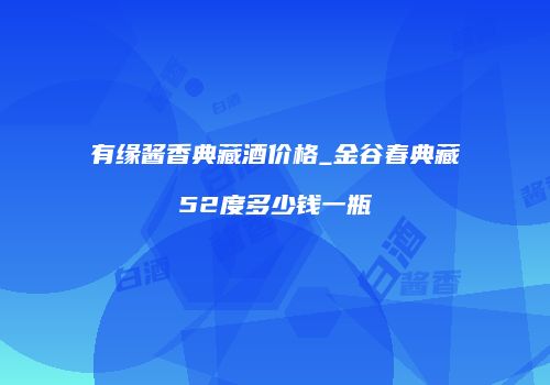 有缘酱香典藏酒价格_金谷春典藏52度多少钱一瓶