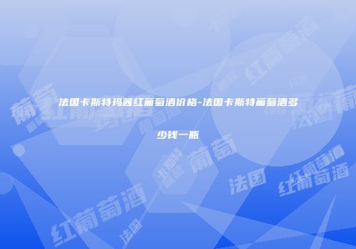 法国卡斯特玛茜红葡萄酒价格-法国卡斯特葡萄酒多少钱一瓶