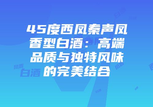 45度西凤秦声凤香型白酒：高端品质与独特风味的完美结合