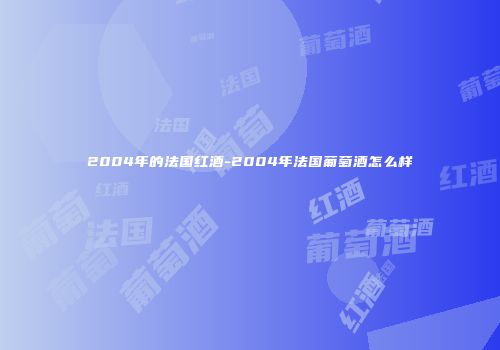 2004年的法国红酒-2004年法国葡萄酒怎么样