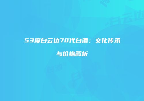 53度白云边70代白酒：文化传承与价格解析