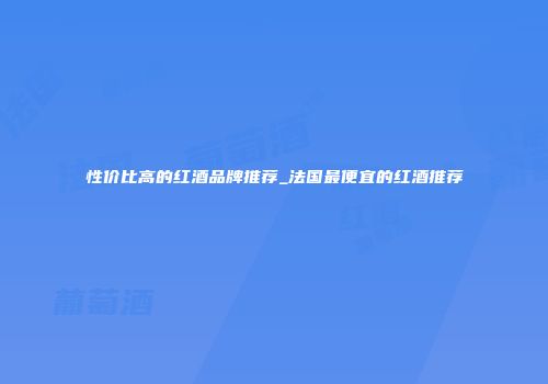 性价比高的红酒品牌推荐_法国最便宜的红酒推荐