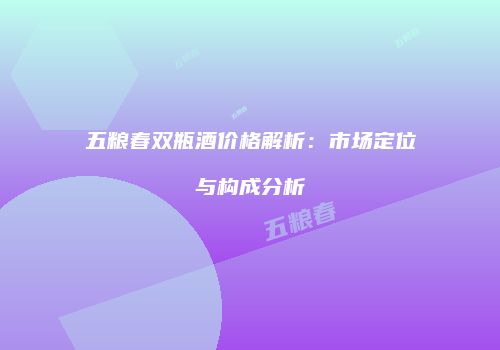 五粮春双瓶酒价格解析：市场定位与构成分析