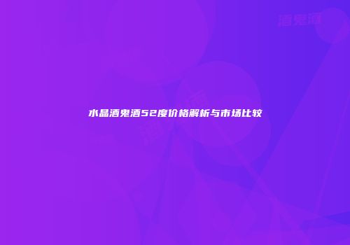 水晶酒鬼酒52度价格解析与市场比较