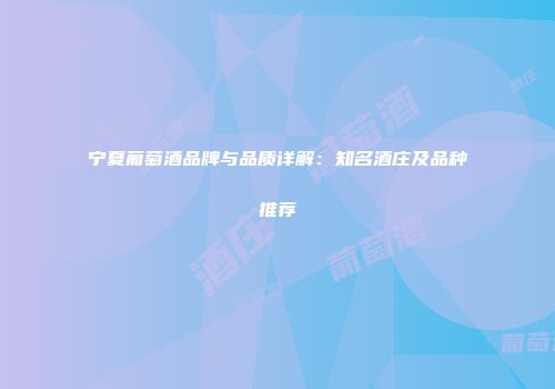 宁夏葡萄酒品牌与品质详解：知名酒庄及品种推荐