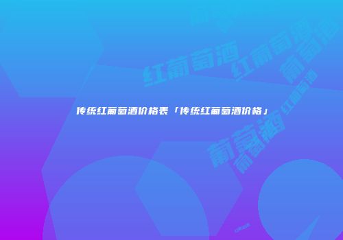 传统红葡萄酒价格表「传统红葡萄酒价格」
