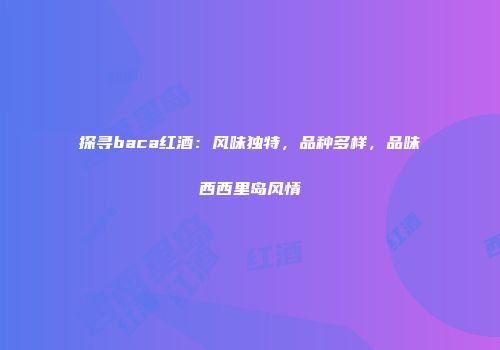 探寻baca红酒：风味独特，品种多样，品味西西里岛风情