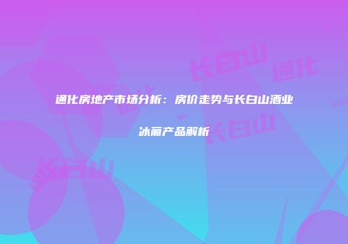 通化房地产市场分析：房价走势与长白山酒业冰葡产品解析
