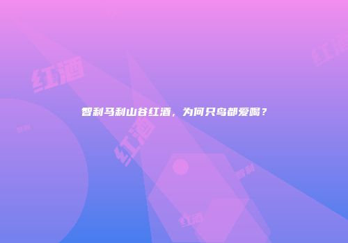 智利马利山谷红酒，为何只鸟都爱喝？