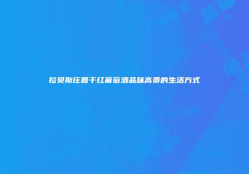 拉贝斯庄园干红葡萄酒品味高贵的生活方式