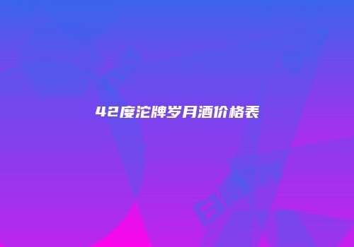 42度沱牌岁月酒价格表