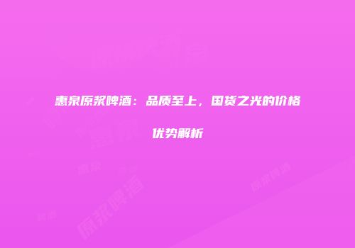 惠泉原浆啤酒：品质至上，国货之光的价格优势解析