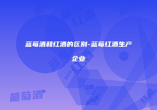 蓝莓酒和红酒的区别-蓝莓红酒生产企业
