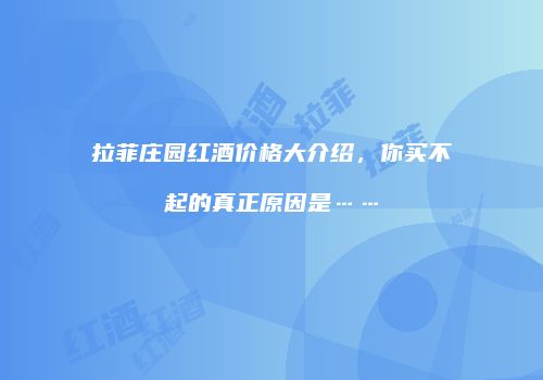 拉菲庄园红酒价格大介绍，你买不起的真正原因是……