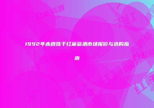 1992年赤霞珠干红葡萄酒市场报价与选购指南