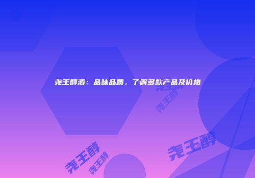 尧王醇酒：品味品质，了解多款产品及价格