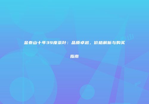 金泰山十年39度茶叶：品质卓越，价格解析与购买指南
