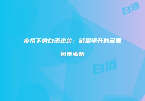 疫情下的白酒逆袭：销量攀升的多重因素解析