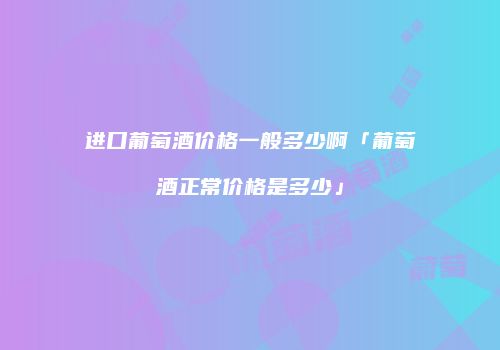 进口葡萄酒价格一般多少啊「葡萄酒正常价格是多少」