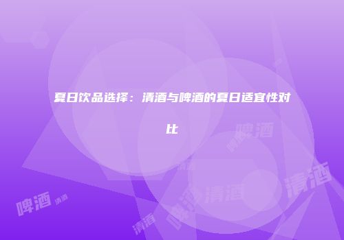 夏日饮品选择：清酒与啤酒的夏日适宜性对比