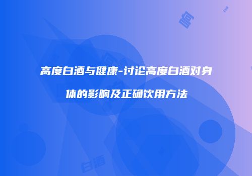 高度白酒与健康-讨论高度白酒对身体的影响及正确饮用方法