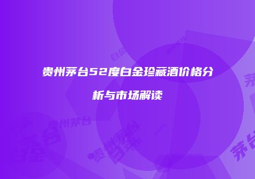 贵州茅台52度白金珍藏酒价格分析与市场解读