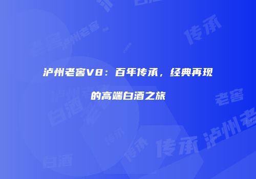 泸州老窖V8：百年传承，经典再现的高端白酒之旅