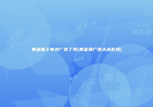 黄金就上电视广告了吗(黄金酒广告大未影视)