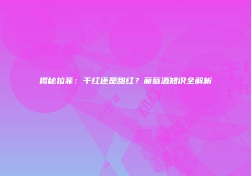 揭秘拉菲：干红还是甜红？葡萄酒知识全解析