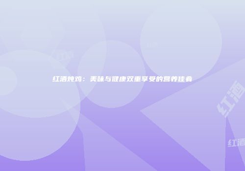 红酒炖鸡：美味与健康双重享受的营养佳肴