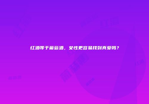 红酒等于葡萄酒，女性更容易找到真爱吗？