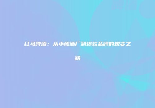 红马啤酒：从小酿酒厂到爆款品牌的蜕变之路