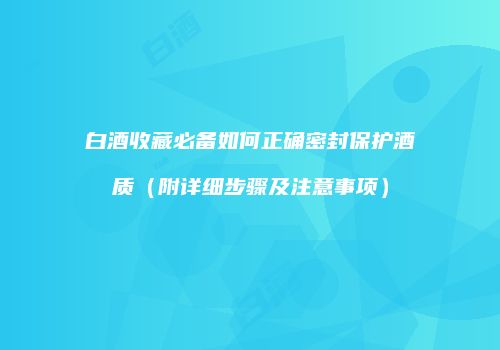 白酒收藏必备如何正确密封保护酒质（附详细步骤及注意事项）