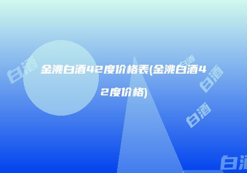 金洮白酒42度价格表(金洮白酒42度价格)