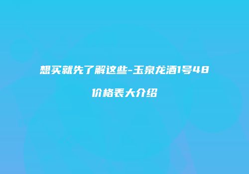 想买就先了解这些-玉泉龙酒1号48价格表大介绍