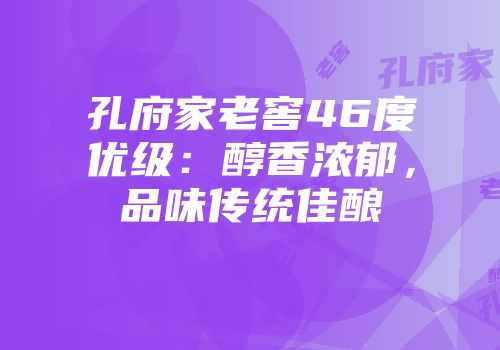 孔府家老窖46度优级：醇香浓郁，品味传统佳酿