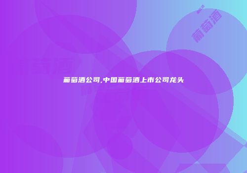 葡萄酒公司,中国葡萄酒上市公司龙头