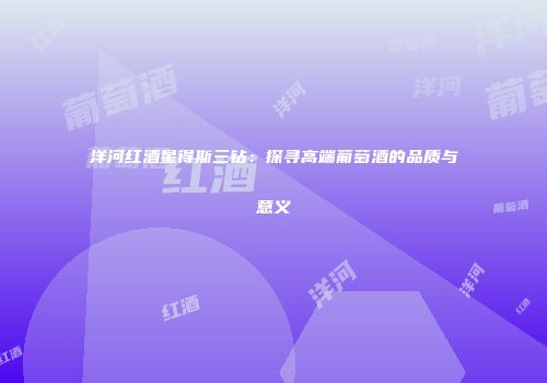 洋河红酒星得斯三钻：探寻高端葡萄酒的品质与意义