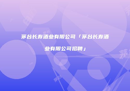 茅台长寿酒业有限公司「茅台长寿酒业有限公司招聘」